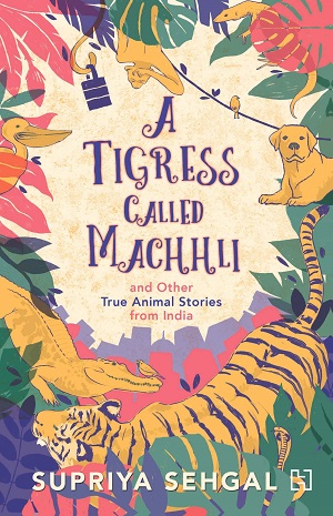 A Tigress Called Machhli by Supriya Sehgal